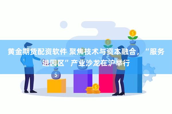 黄金期货配资软件 聚焦技术与资本融合，“服务进园区”产业沙龙在沪举行