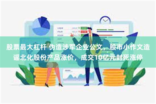 股票最大杠杆 伪造涉军企业公文，股市小作文造谣北化股份产品涨价，成交10亿元封死涨停