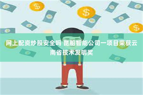 网上配资炒股安全吗 昆船智能公司一项目荣获云南省技术发明奖