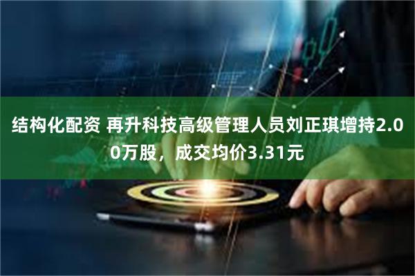 结构化配资 再升科技高级管理人员刘正琪增持2.00万股，成交均价3.31元