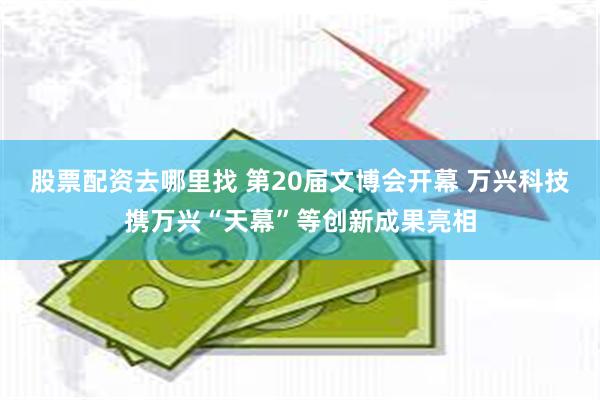 股票配资去哪里找 第20届文博会开幕 万兴科技携万兴“天幕”等创新成果亮相