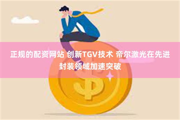 正规的配资网站 创新TGV技术 帝尔激光在先进封装领域加速突破