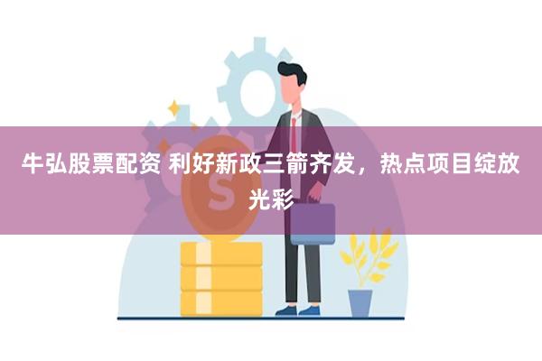 牛弘股票配资 利好新政三箭齐发，热点项目绽放光彩