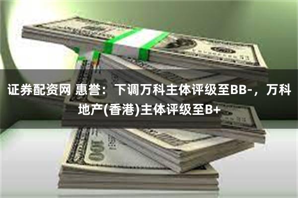 证券配资网 惠誉：下调万科主体评级至BB-，万科地产(香港)主体评级至B+