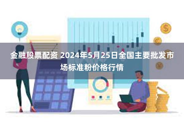 金融股票配资 2024年5月25日全国主要批发市场标准粉价格行情