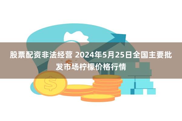 股票配资非法经营 2024年5月25日全国主要批发市场柠檬价格行情