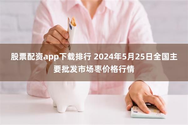 股票配资app下载排行 2024年5月25日全国主要批发市场枣价格行情