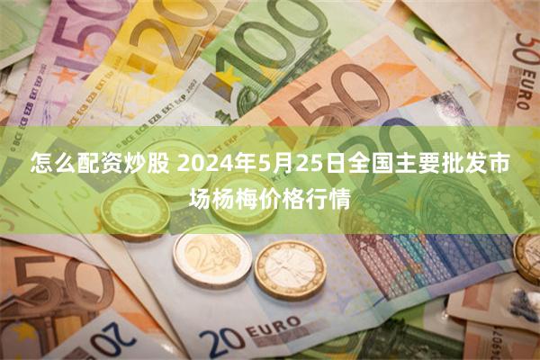 怎么配资炒股 2024年5月25日全国主要批发市场杨梅价格行情