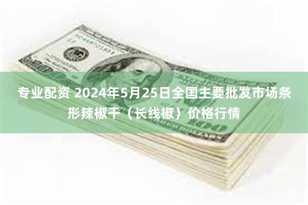 专业配资 2024年5月25日全国主要批发市场条形辣椒干（长线椒）价格行情