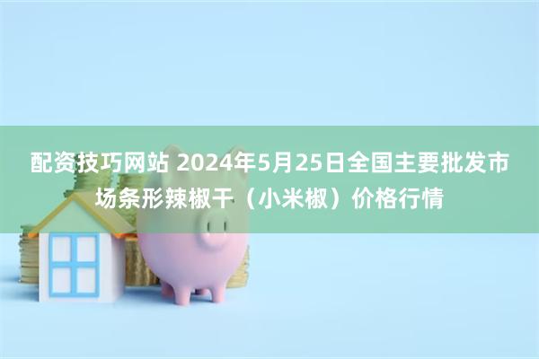 配资技巧网站 2024年5月25日全国主要批发市场条形辣椒干（小米椒）价格行情