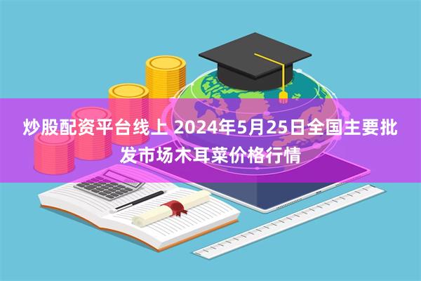 炒股配资平台线上 2024年5月25日全国主要批发市场木耳菜价格行情