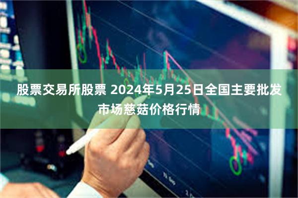 股票交易所股票 2024年5月25日全国主要批发市场慈菇价格行情