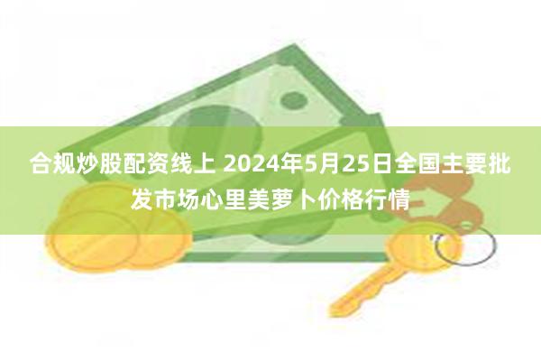 合规炒股配资线上 2024年5月25日全国主要批发市场心里美萝卜价格行情