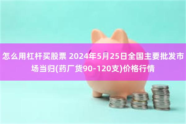 怎么用杠杆买股票 2024年5月25日全国主要批发市场当归(药厂货90-120支)价格行情