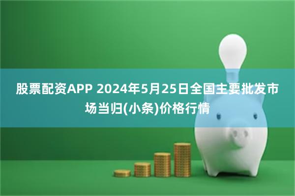 股票配资APP 2024年5月25日全国主要批发市场当归(小条)价格行情