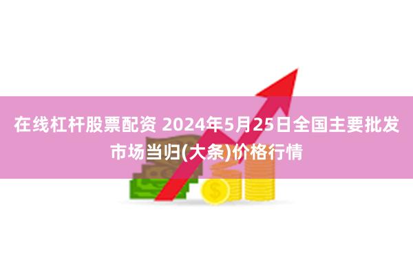 在线杠杆股票配资 2024年5月25日全国主要批发市场当归(大条)价格行情