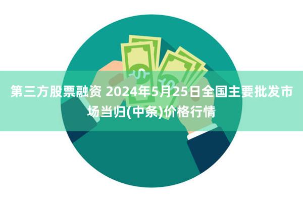 第三方股票融资 2024年5月25日全国主要批发市场当归(中条)价格行情