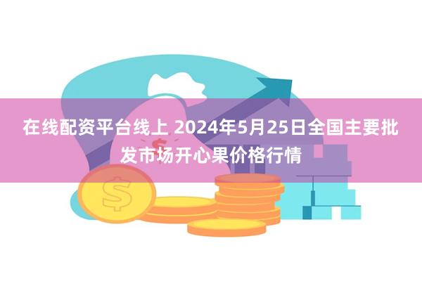 在线配资平台线上 2024年5月25日全国主要批发市场开心果价格行情