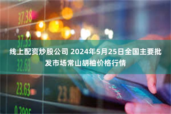 线上配资炒股公司 2024年5月25日全国主要批发市场常山胡柚价格行情