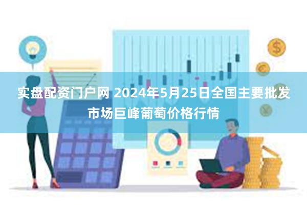 实盘配资门户网 2024年5月25日全国主要批发市场巨峰葡萄价格行情