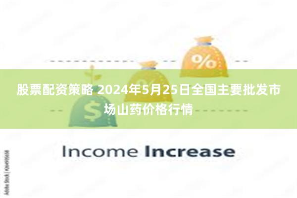 股票配资策略 2024年5月25日全国主要批发市场山药价格行情