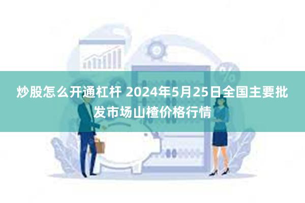 炒股怎么开通杠杆 2024年5月25日全国主要批发市场山楂价格行情