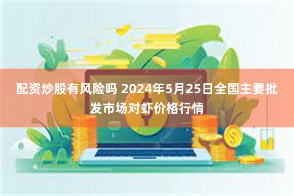 配资炒股有风险吗 2024年5月25日全国主要批发市场对虾价格行情