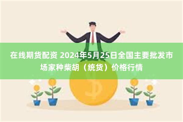 在线期货配资 2024年5月25日全国主要批发市场家种柴胡（统货）价格行情