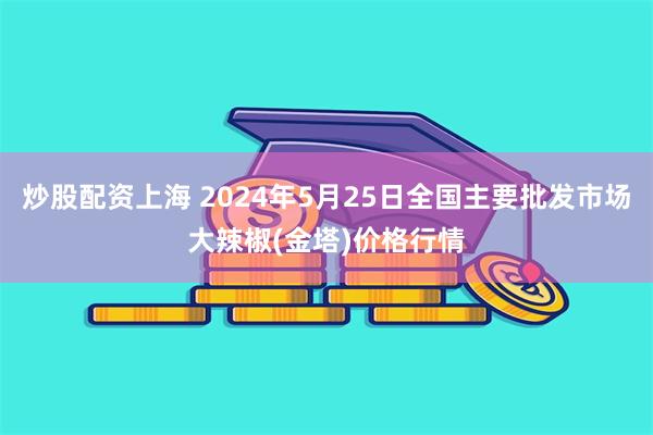 炒股配资上海 2024年5月25日全国主要批发市场大辣椒(金塔)价格行情