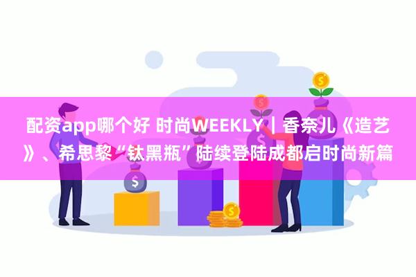 配资app哪个好 时尚WEEKLY｜香奈儿《造艺》、希思黎“钛黑瓶”陆续登陆成都启时尚新篇