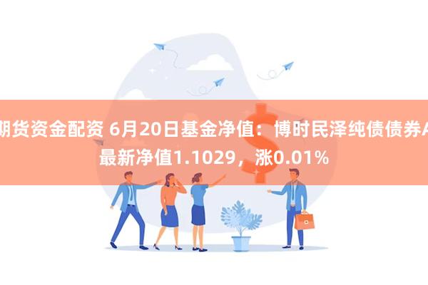 期货资金配资 6月20日基金净值：博时民泽纯债债券A最新净值1.1029，涨0.01%