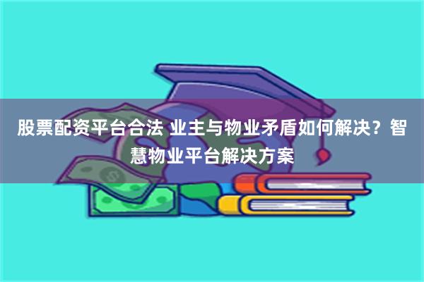 股票配资平台合法 业主与物业矛盾如何解决？智慧物业平台解决方案