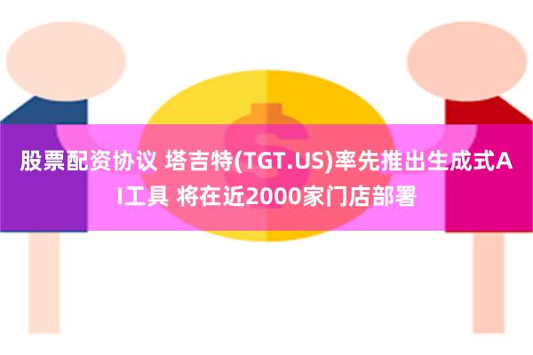 股票配资协议 塔吉特(TGT.US)率先推出生成式AI工具 将在近2000家门店部署