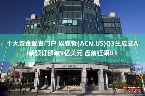 十大黄金配资门户 埃森哲(ACN.US)Q3生成式AI新预订额破9亿美元 盘前狂飙8%