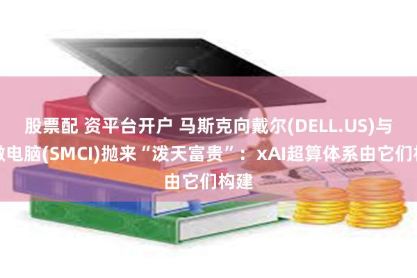 股票配 资平台开户 马斯克向戴尔(DELL.US)与超微电脑(SMCI)抛来“泼天富贵”：xAI超算体系由它们构建