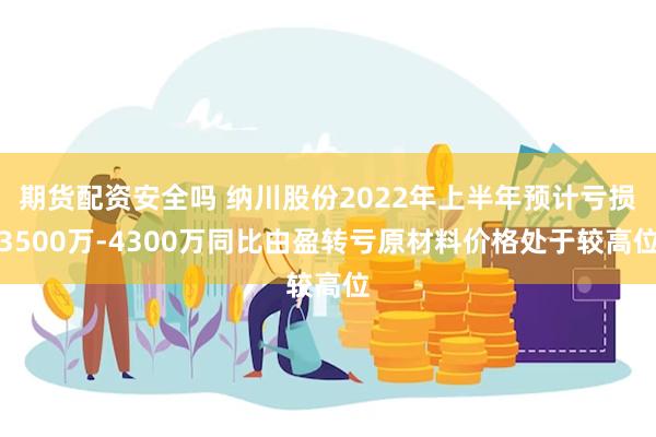 期货配资安全吗 纳川股份2022年上半年预计亏损3500万-4300万同比由盈转亏原材料价格处于较高位