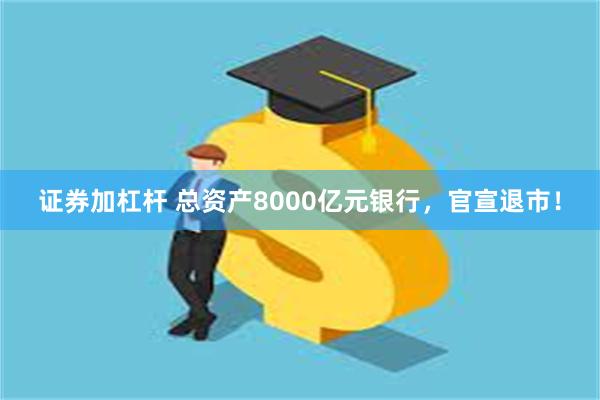 证券加杠杆 总资产8000亿元银行，官宣退市！