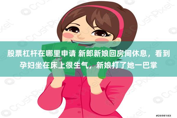 股票杠杆在哪里申请 新郎新娘回房间休息，看到孕妇坐在床上很生气，新娘打了她一巴掌