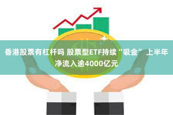 香港股票有杠杆吗 股票型ETF持续“吸金” 上半年净流入逾4000亿元