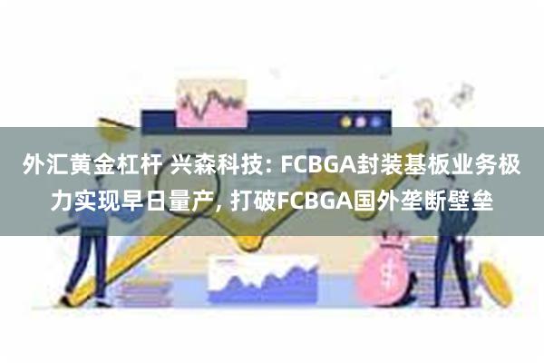 外汇黄金杠杆 兴森科技: FCBGA封装基板业务极力实现早日量产, 打破FCBGA国外垄断壁垒