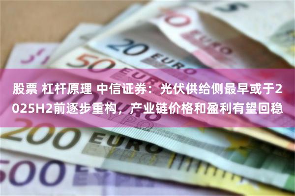 股票 杠杆原理 中信证券：光伏供给侧最早或于2025H2前逐步重构，产业链价格和盈利有望回稳