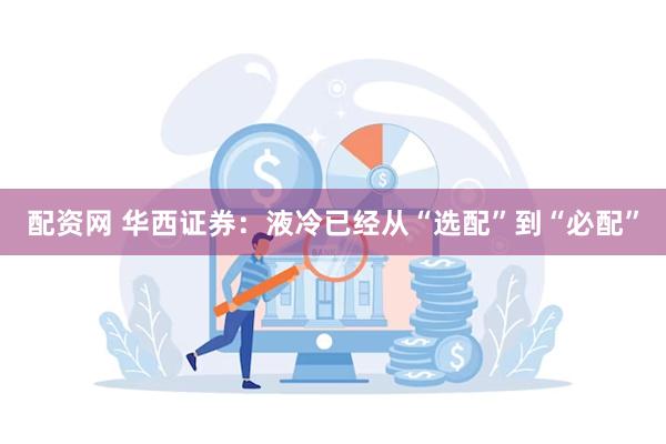 配资网 华西证券：液冷已经从“选配”到“必配”