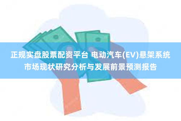 正规实盘股票配资平台 电动汽车(EV)悬架系统市场现状研究分析与发展前景预测报告