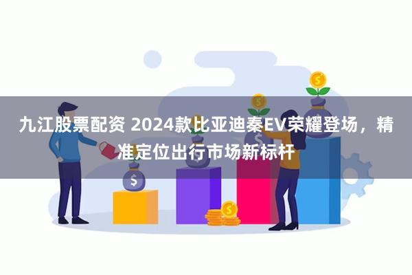 九江股票配资 2024款比亚迪秦EV荣耀登场，精准定位出行市场新标杆