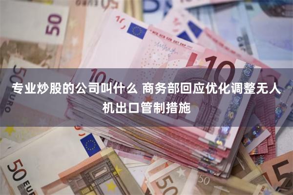 专业炒股的公司叫什么 商务部回应优化调整无人机出口管制措施