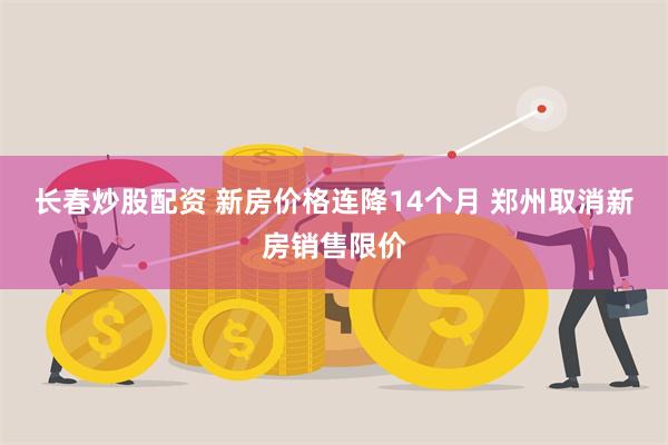 长春炒股配资 新房价格连降14个月 郑州取消新房销售限价