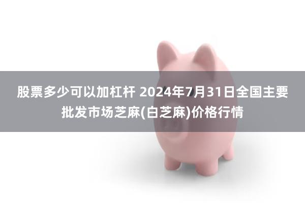 股票多少可以加杠杆 2024年7月31日全国主要批发市场芝麻(白芝麻)价格行情