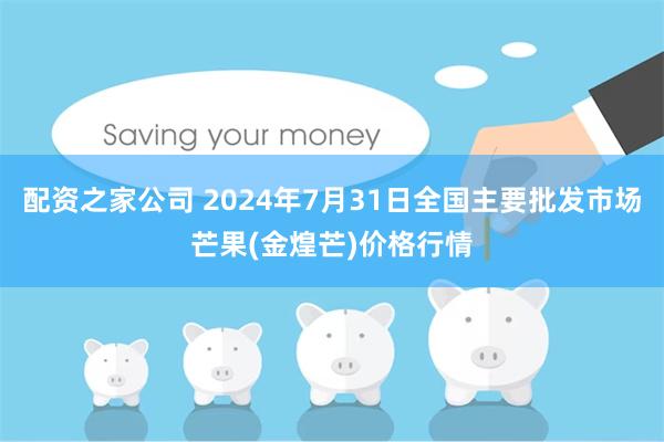 配资之家公司 2024年7月31日全国主要批发市场芒果(金煌芒)价格行情