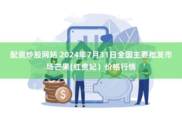 配资炒股网站 2024年7月31日全国主要批发市场芒果(红贵妃）价格行情