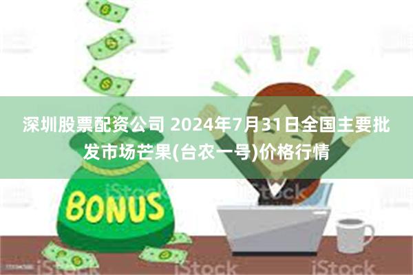 深圳股票配资公司 2024年7月31日全国主要批发市场芒果(台农一号)价格行情